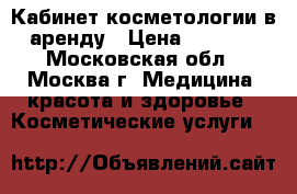 Кабинет косметологии в аренду › Цена ­ 4 000 - Московская обл., Москва г. Медицина, красота и здоровье » Косметические услуги   